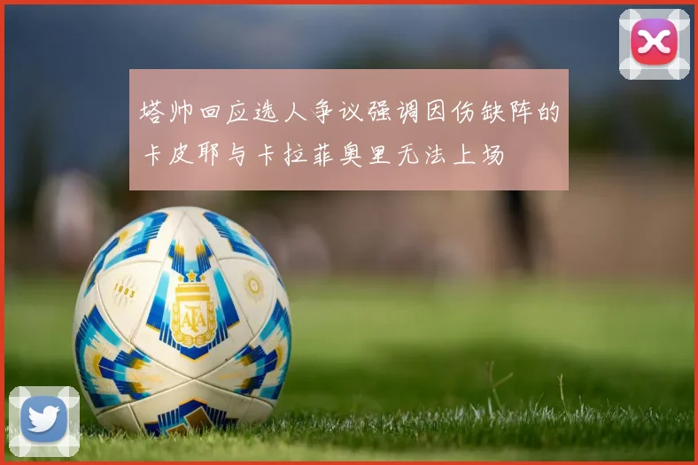 塔帅回应选人争议强调因伤缺阵的卡皮耶与卡拉菲奥里无法上场