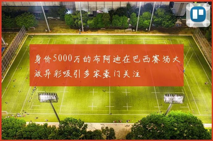身价5000万的布阿迪在巴西赛场大放异彩吸引多家豪门关注