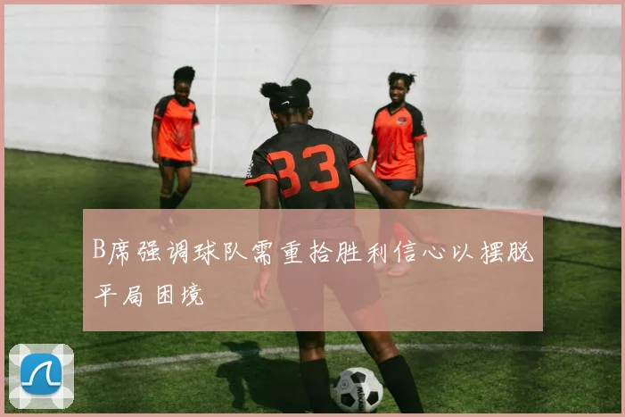 B席强调球队需重拾胜利信心以摆脱平局困境