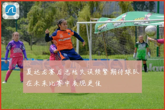 夏达龙赛后总结失误频繁期待球队在未来比赛中表现更佳