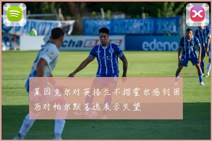 莱因克尔对英格兰不招霍尔感到困惑对帕尔默落选表示失望