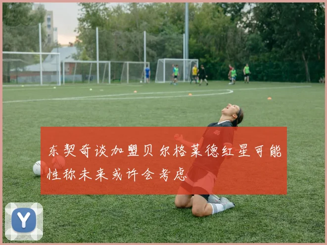 东契奇谈加盟贝尔格莱德红星可能性称未来或许会考虑