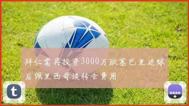 拜仁需再投资3000万欧塞巴里进球后佩里西奇谈转会费用