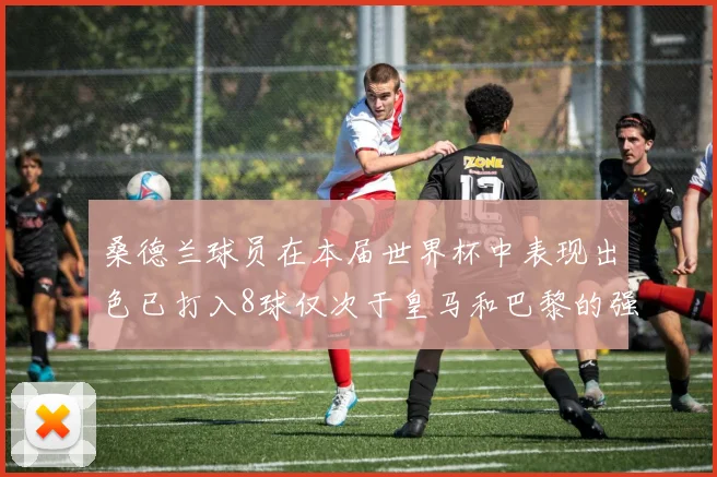 桑德兰球员在本届世界杯中表现出色已打入8球仅次于皇马和巴黎的强劲表现