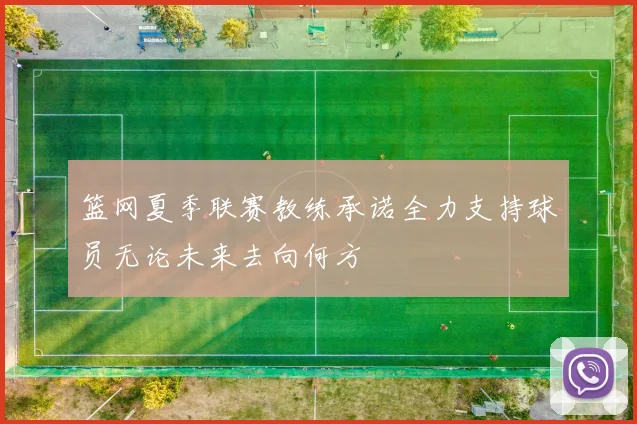 篮网夏季联赛教练承诺全力支持球员无论未来去向何方