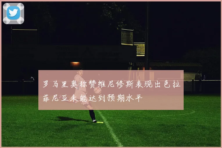 罗马里奥称赞维尼修斯表现出色拉菲尼亚未能达到预期水平