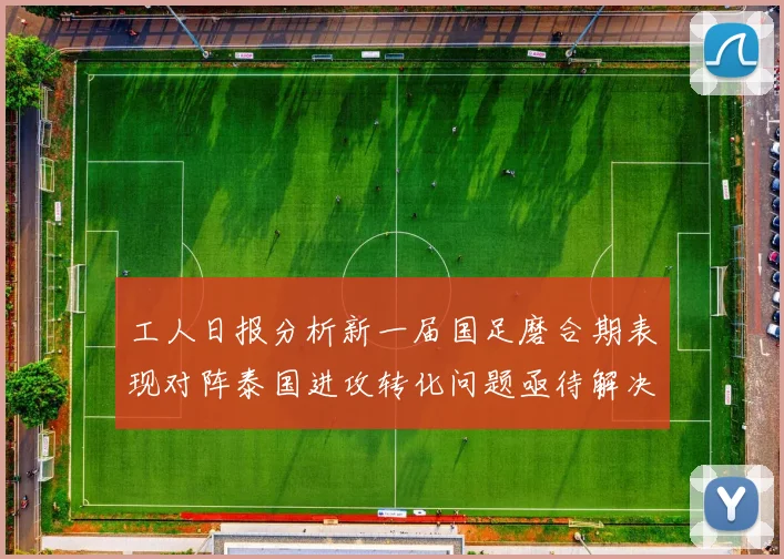 工人日报分析新一届国足磨合期表现对阵泰国进攻转化问题亟待解决