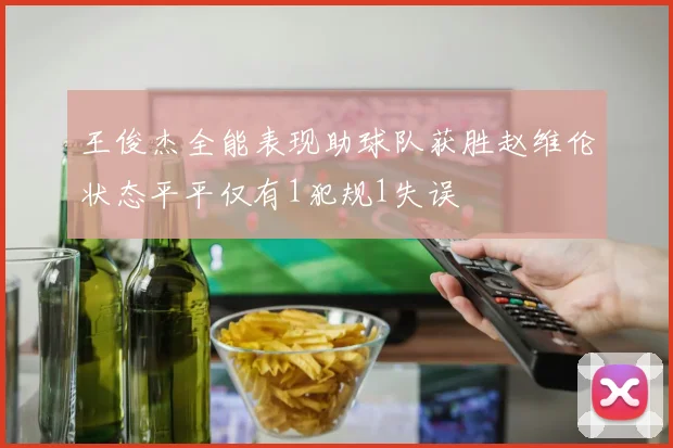 王俊杰全能表现助球队获胜赵维伦状态平平仅有1犯规1失误