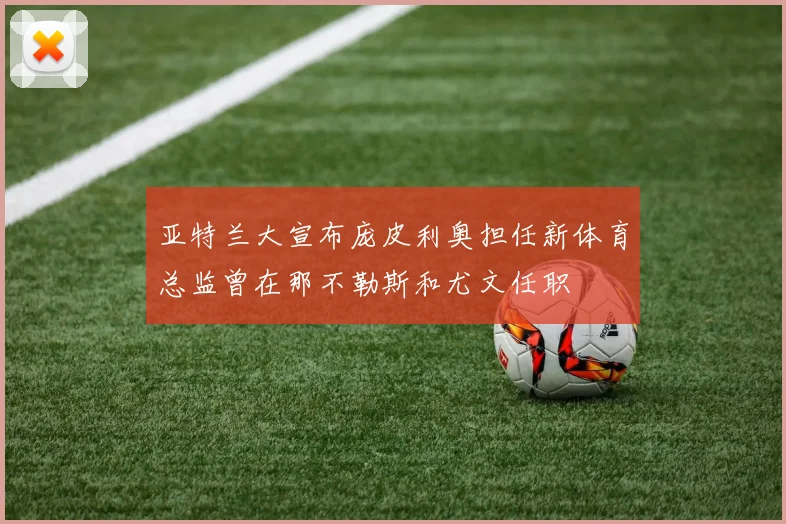 亚特兰大宣布庞皮利奥担任新体育总监曾在那不勒斯和尤文任职