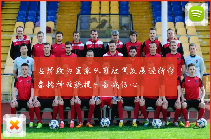 吕焯毅为国家队剪短黑发展现新形象精神面貌提升备战信心