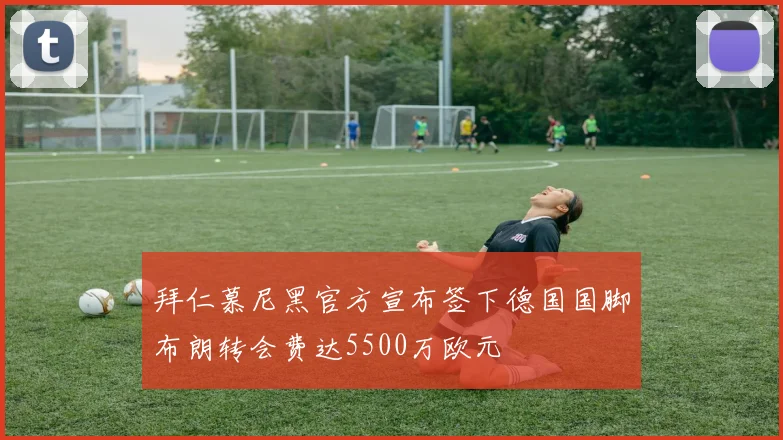 拜仁慕尼黑官方宣布签下德国国脚布朗转会费达5500万欧元