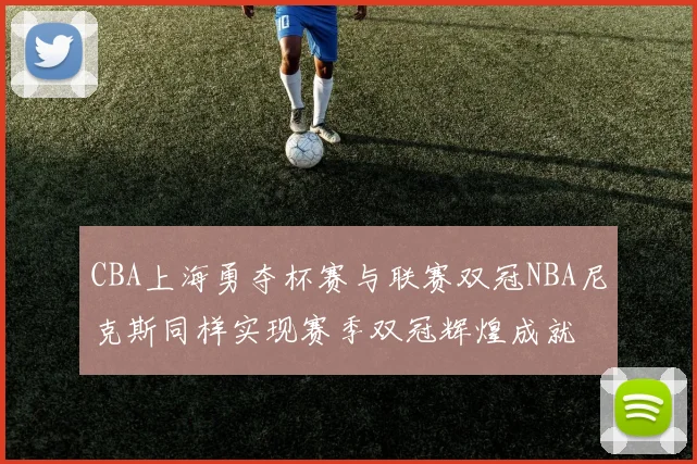 CBA上海勇夺杯赛与联赛双冠NBA尼克斯同样实现赛季双冠辉煌成就