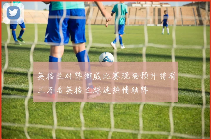 英格兰对阵挪威比赛现场预计将有三万名英格兰球迷热情助阵