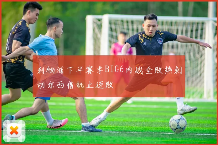 利物浦下半赛季BIG6内战全败热刺切尔西借机止连败