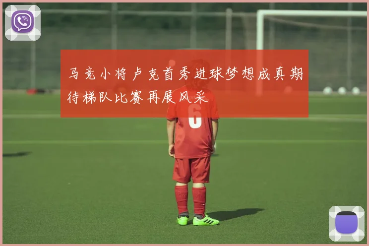 马竞小将卢克首秀进球梦想成真期待梯队比赛再展风采