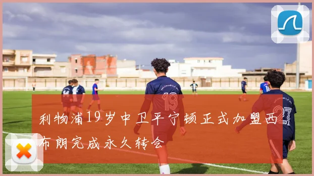 利物浦19岁中卫平宁顿正式加盟西布朗完成永久转会