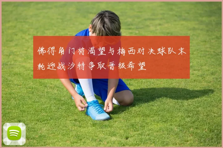 佛得角门将渴望与梅西对决球队末轮迎战沙特争取晋级希望