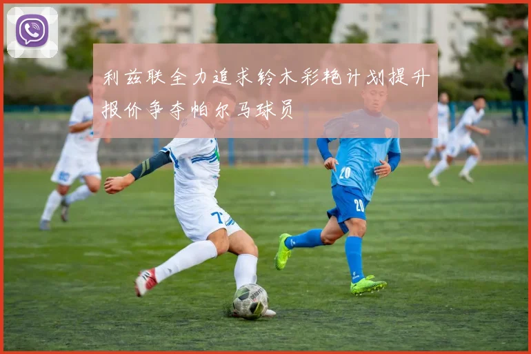 利兹联全力追求铃木彩艳计划提升报价争夺帕尔马球员