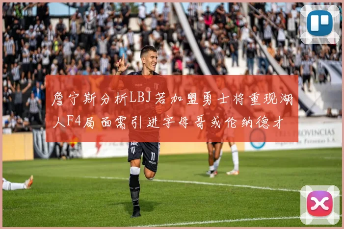 詹宁斯分析LBJ若加盟勇士将重现湖人F4局面需引进字母哥或伦纳德才能成功